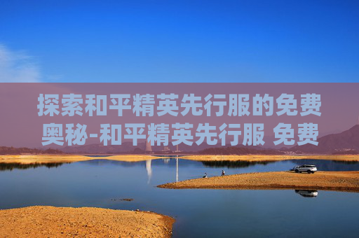 探索和平精英先行服的免费奥秘-和平精英先行服 免费下载