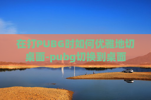 在打PUBG时如何优雅地切桌面-pubg切换到桌面