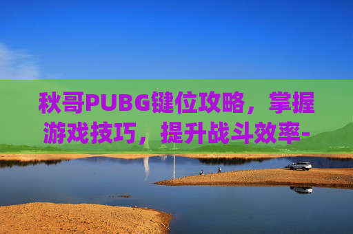 秋哥PUBG键位攻略，掌握游戏技巧，提升战斗效率-pubg键位图