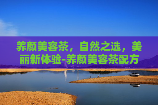 养颜美容茶，自然之选，美丽新体验-养颜美容茶配方