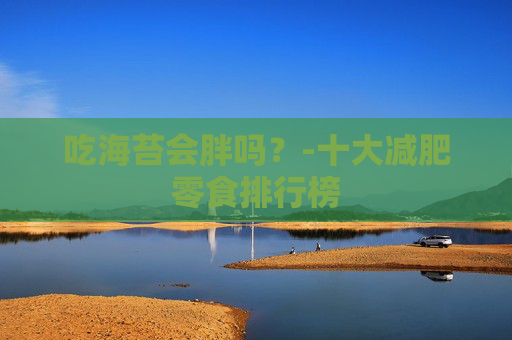 吃海苔会胖吗？-十大减肥零食排行榜