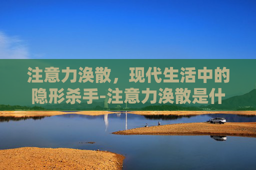 注意力涣散，现代生活中的隐形杀手-注意力涣散是什么意思