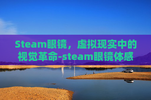 Steam眼镜，虚拟现实中的视觉革命-steam眼镜体感游戏