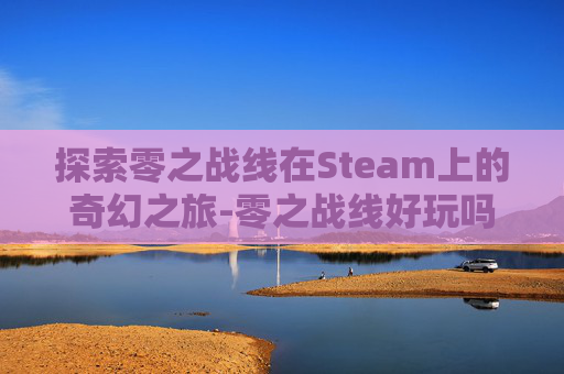 探索零之战线在Steam上的奇幻之旅-零之战线好玩吗 探索零之战线在Steam上的奇幻之旅-零之战线好玩吗