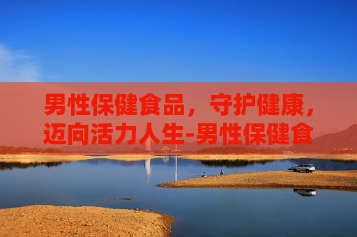 男性保健食品，守护健康，迈向活力人生-男性保健食品排行榜