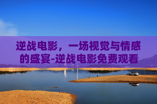 逆战电影，一场视觉与情感的盛宴-逆战电影免费观看完整版