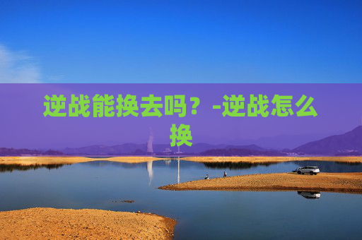 逆战能换去吗?-逆战怎么换 逆战能换去吗?-逆战怎么换