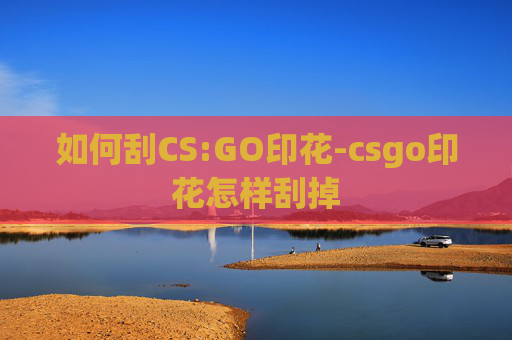 如何刮CS:GO印花-csgo印花怎样刮掉 如何刮CS:GO印花-csgo印花怎样刮掉
