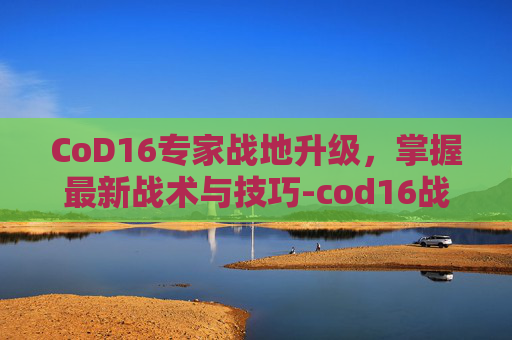 CoD16专家战地升级，掌握最新战术与技巧-cod16战地升级专家模式