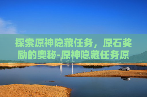 探索原神隐藏任务，原石奖励的奥秘-原神隐藏任务原石奖励最多