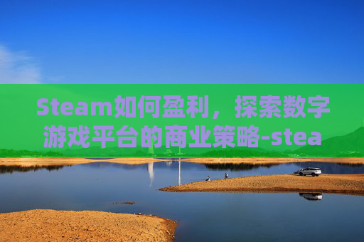 Steam如何盈利，探索数字游戏平台的商业策略-steam如何挣钱
