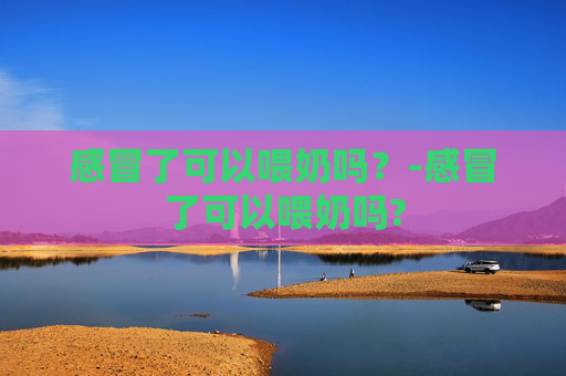 感冒了可以喂奶吗？-感冒了可以喂奶吗?