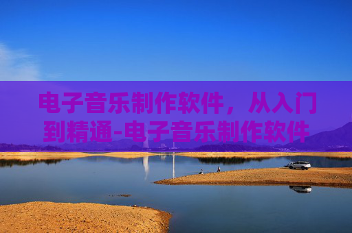电子音乐制作软件，从入门到精通-电子音乐制作软件有哪些