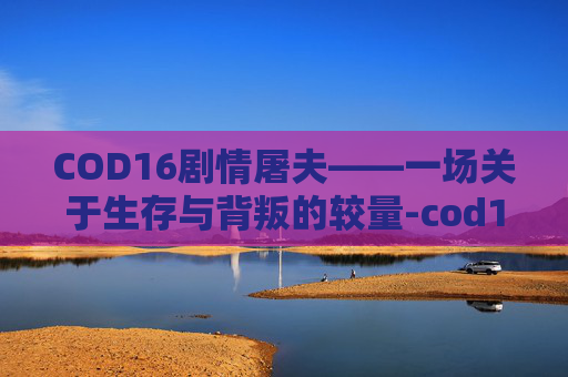 COD16剧情屠夫——一场关于生存与背叛的较量-cod16屠夫结局