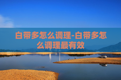 白带多怎么调理-白带多怎么调理最有效