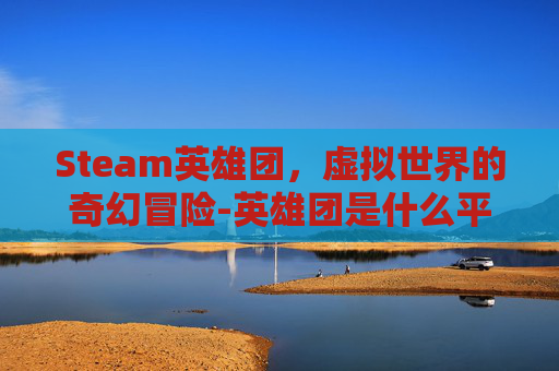 Steam英雄团，虚拟世界的奇幻冒险-英雄团是什么平台
