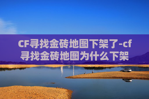 CF寻找金砖地图下架了-cf寻找金砖地图为什么下架