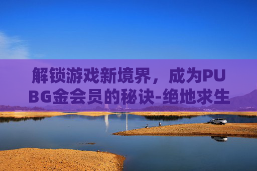 解锁游戏新境界，成为PUBG金会员的秘诀-绝地求生会员