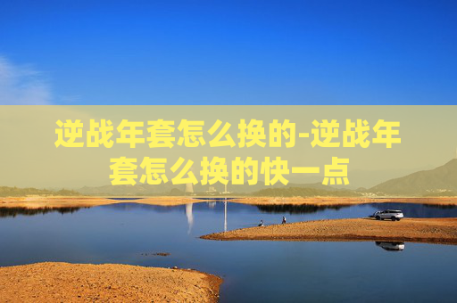 逆战年套怎么换的-逆战年套怎么换的快一点