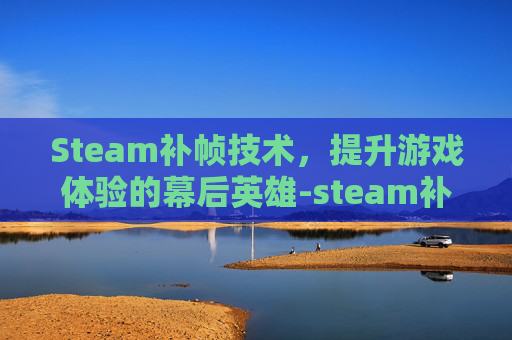Steam补帧技术，提升游戏体验的幕后英雄-steam补帧软件