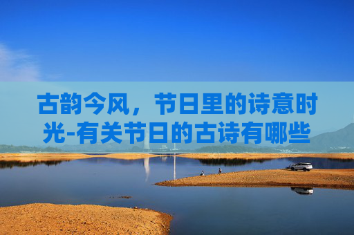 古韵今风，节日里的诗意时光-有关节日的古诗有哪些三年级