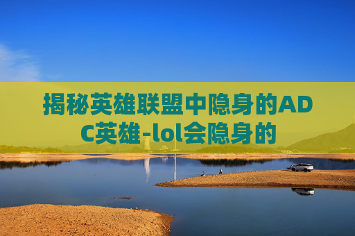 揭秘英雄联盟中隐身的ADC英雄-lol会隐身的