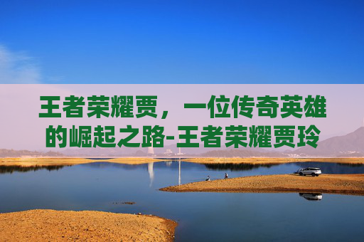 王者荣耀贾，一位传奇英雄的崛起之路-王者荣耀贾玲雅典娜