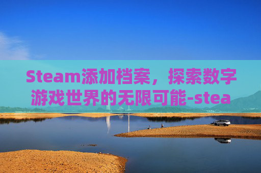 Steam添加档案，探索数字游戏世界的无限可能-steam 档案