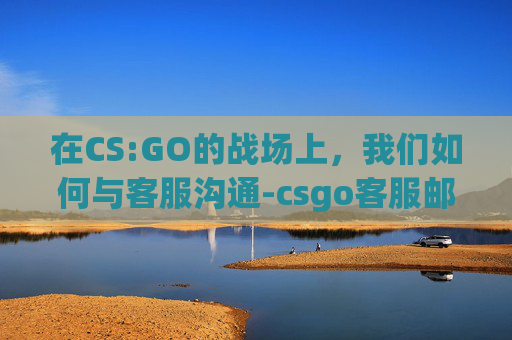 在CS:GO的战场上，我们如何与客服沟通-csgo客服邮件