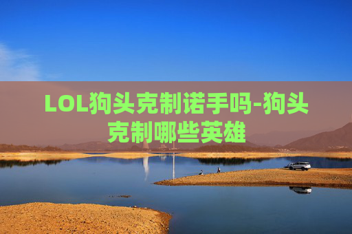 LOL狗头克制诺手吗-狗头克制哪些英雄