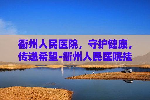 衢州人民医院，守护健康，传递希望-衢州人民医院挂号网上预约平台