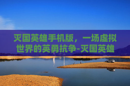 灭国英雄手机版，一场虚拟世界的英勇抗争-灭国英雄手机版下载