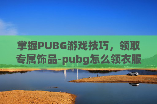 掌握PUBG游戏技巧，领取专属饰品-pubg怎么领衣服