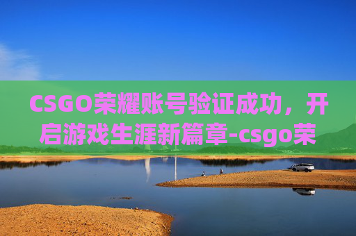 CSGO荣耀账号验证成功，开启游戏生涯新篇章-csgo荣耀账号验证成功怎么登录