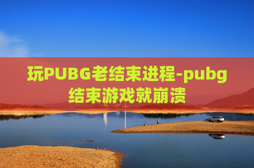 玩PUBG老结束进程-pubg结束游戏就崩溃