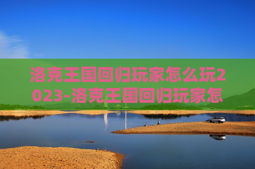 洛克王国回归玩家怎么玩2023-洛克王国回归玩家怎么玩