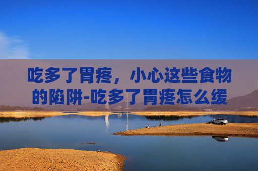 吃多了胃疼，小心这些食物的陷阱-吃多了胃疼怎么缓解最快方法