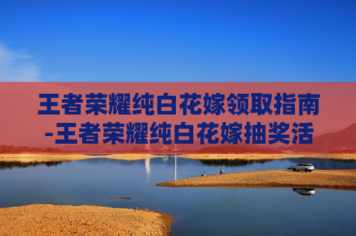 王者荣耀纯白花嫁领取指南-王者荣耀纯白花嫁抽奖活动