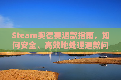 Steam奥德赛退款指南，如何安全、高效地处理退款问题-steam上买的奥德赛还用下载育碧吗