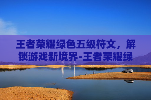 王者荣耀绿色五级符文，解锁游戏新境界-王者荣耀绿色五级符文怎么获得