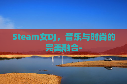 Steam女DJ，音乐与时尚的完美融合-