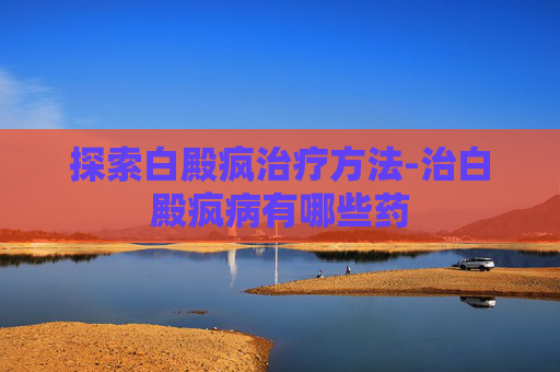 探索白殿疯治疗方法-治白殿疯病有哪些药
