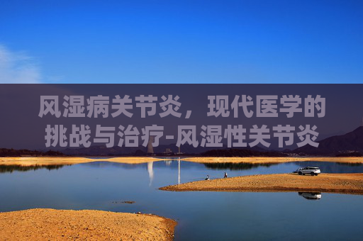 风湿病关节炎，现代医学的挑战与治疗-风湿性关节炎手指肿疼怎么办