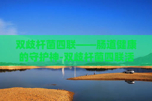 双歧杆菌四联——肠道健康的守护神-双歧杆菌四联活菌片的功效与副作用