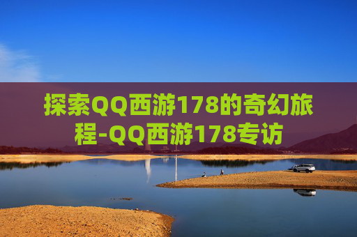 探索QQ西游178的奇幻旅程-QQ西游178专访