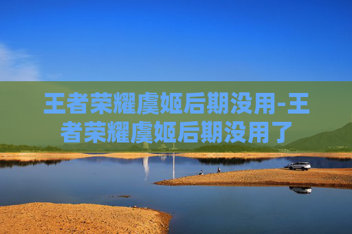 王者荣耀虞姬后期没用-王者荣耀虞姬后期没用了
