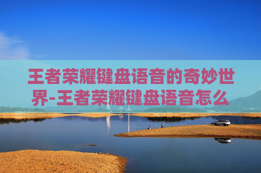 王者荣耀键盘语音的奇妙世界-王者荣耀键盘语音怎么设置 王者荣耀键盘语音的奇妙世界-王者荣耀键盘语音怎么设置