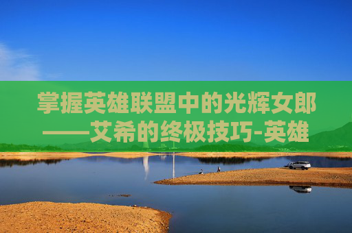 掌握英雄联盟中的光辉女郎——艾希的终极技巧-英雄联盟光辉女郎技能介绍