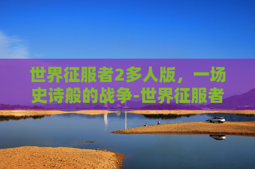 世界征服者2多人版，一场史诗般的战争-世界征服者2多人版下载