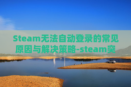 Steam无法自动登录的常见原因与解决策略-steam突然无法自动登录
